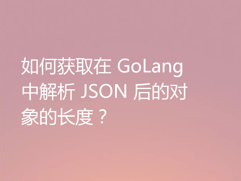 如何获取在 GoLang 中解析 JSON 后的对象的长度?