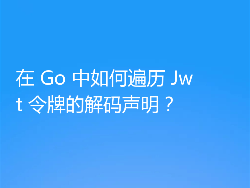 在 Go 中如何遍历 Jwt 令牌的解码声明?