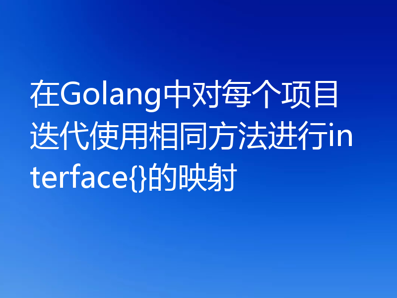 在Golang中对每个项目迭代使用相同方法进行interface{}的映射
