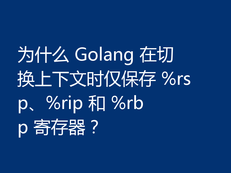为什么 Golang 在切换上下文时仅保存 %rsp、%rip 和 %rbp 寄存器?