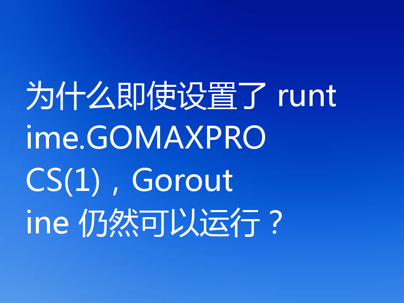 为什么即使设置了 runtime.GOMAXPROCS(1),Goroutine 仍然可以运行?