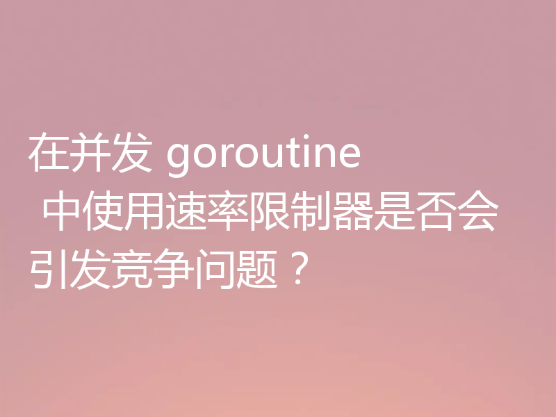 在并发 goroutine 中使用速率限制器是否会引发竞争问题?