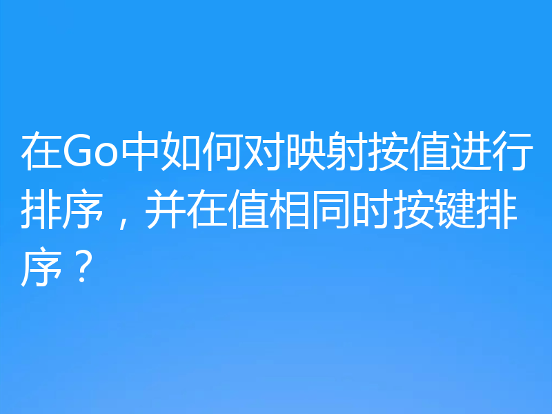 在Go中如何对映射按值进行排序,并在值相同时按键排序?