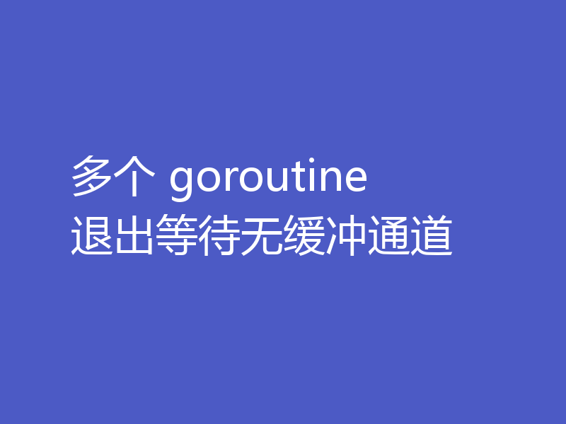 多个 goroutine 退出等待无缓冲通道
