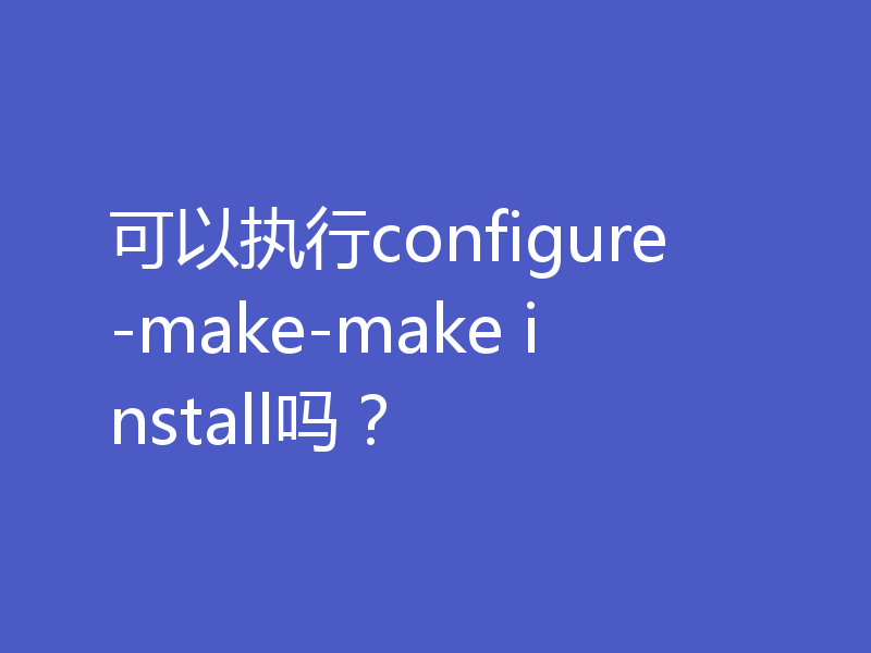 可以执行configure-make-make install吗?