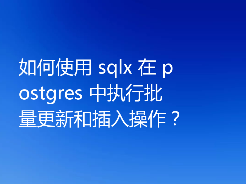 如何使用 sqlx 在 postgres 中执行批量更新和插入操作?