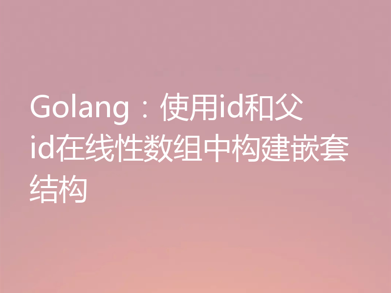 Golang:使用id和父id在线性数组中构建嵌套结构