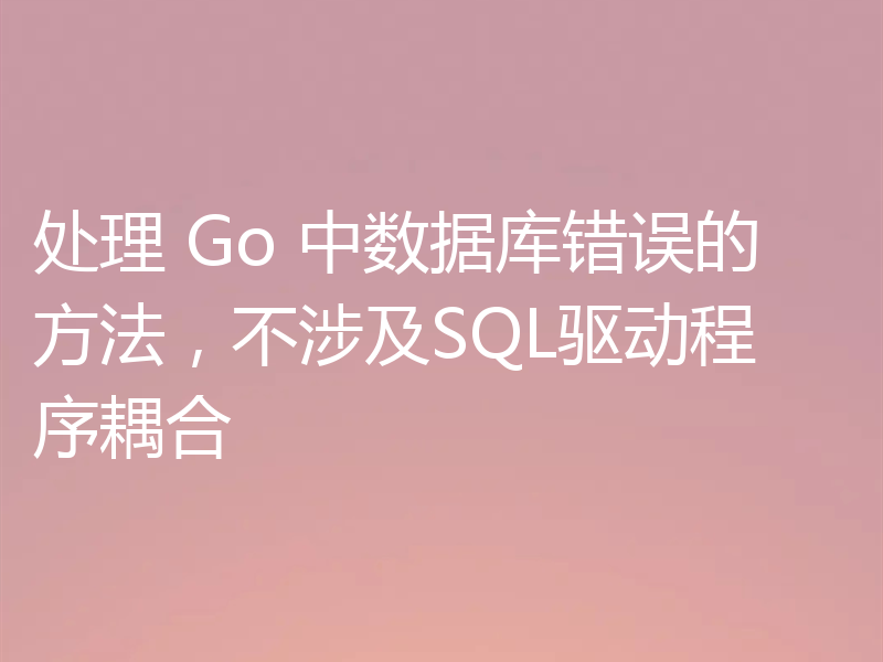 处理 Go 中数据库错误的方法,不涉及SQL驱动程序耦合