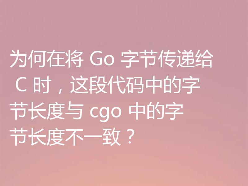 为何在将 Go 字节传递给 C 时,这段代码中的字节长度与 cgo 中的字节长度不一致?