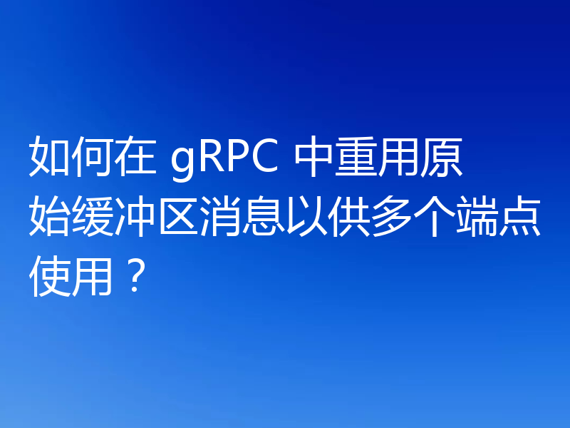 如何在 gRPC 中重用原始缓冲区消息以供多个端点使用?