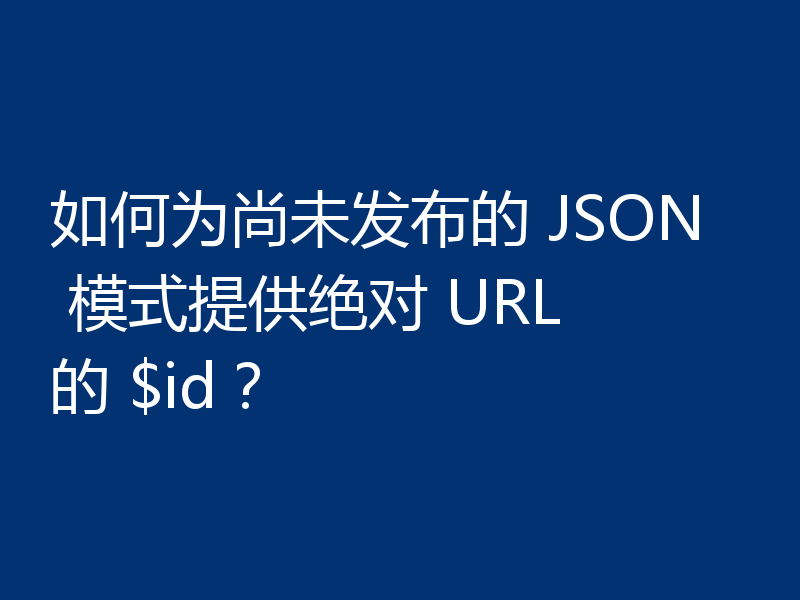 如何为尚未发布的 JSON 模式提供绝对 URL 的 $id?