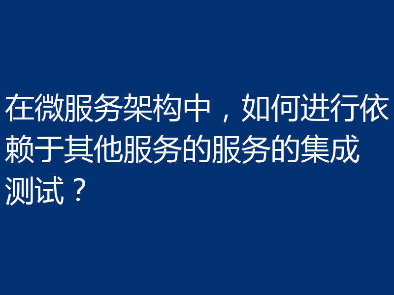 在微服务架构中,如何进行依赖于其他服务的服务的集成测试?