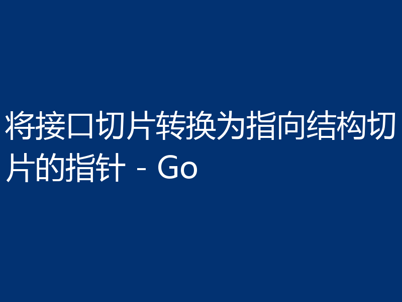 将接口切片转换为指向结构切片的指针 - Go