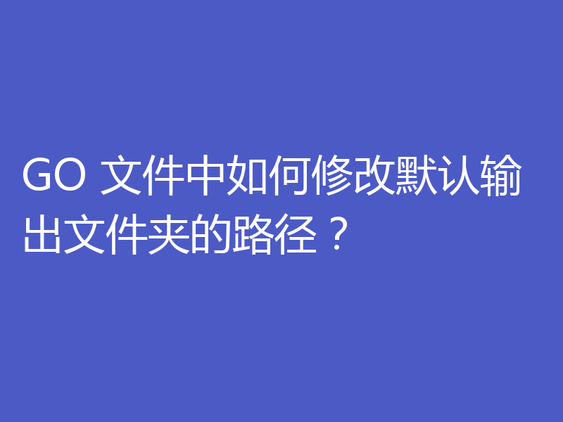 GO 文件中如何修改默认输出文件夹的路径?