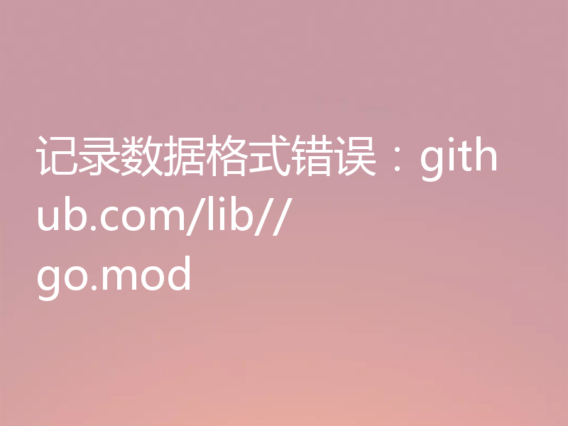 记录数据格式错误:github.com/lib//go.mod