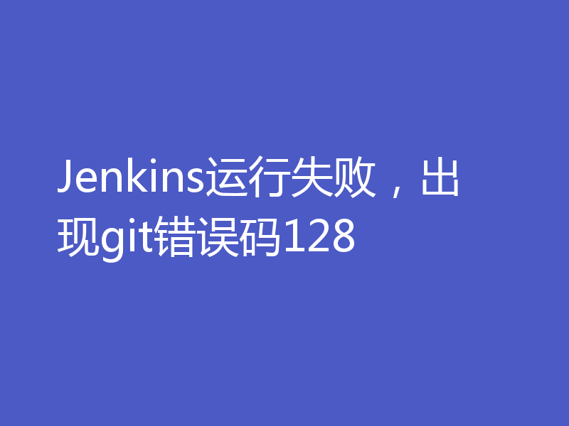 Jenkins运行失败,出现git错误码128