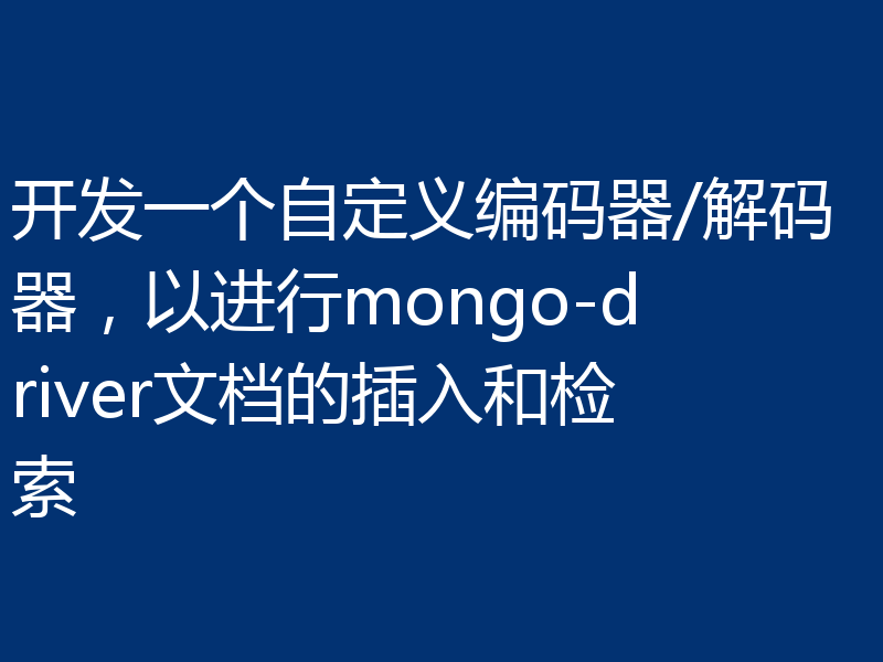 开发一个自定义编码器/解码器,以进行mongo-driver文档的插入和检索