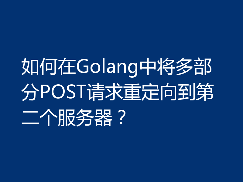 如何在Golang中将多部分POST请求重定向到第二个服务器?
