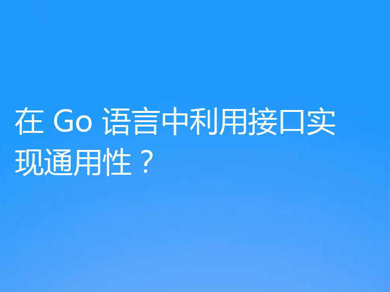 在 Go 语言中利用接口实现通用性?
