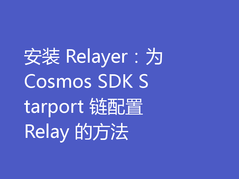 安装 Relayer:为 Cosmos SDK Starport 链配置 Relay 的方法
