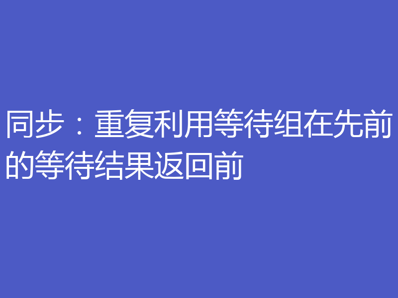 同步:重复利用等待组在先前的等待结果返回前