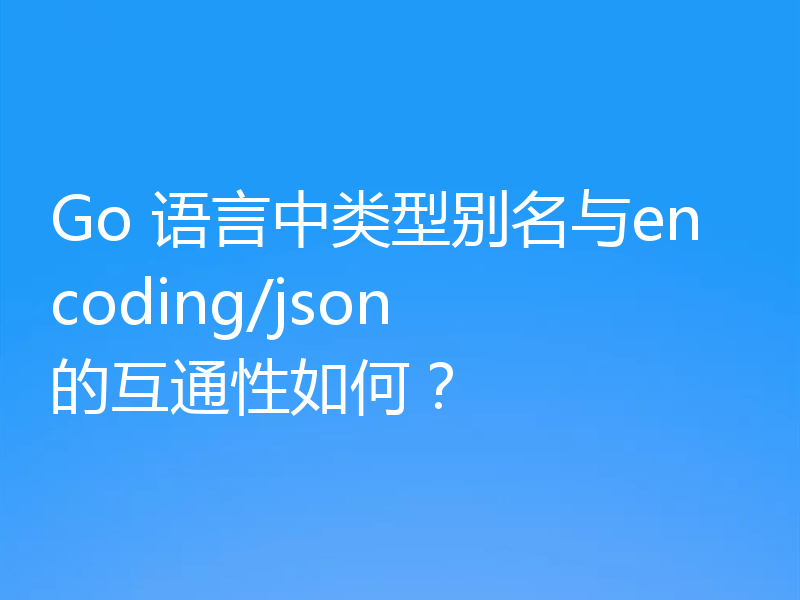 Go 语言中类型别名与encoding/json 的互通性如何?