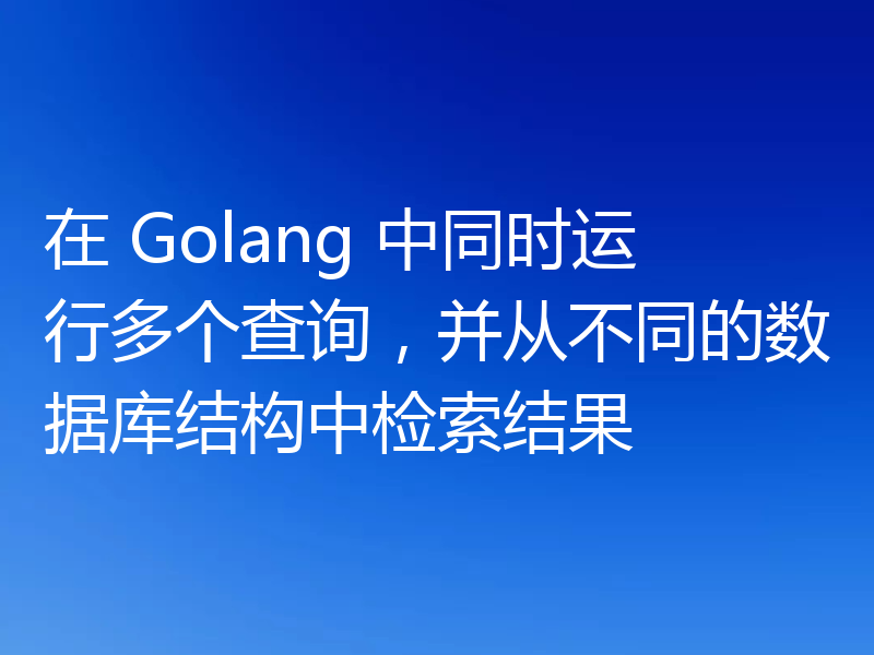 在 Golang 中同时运行多个查询,并从不同的数据库结构中检索结果