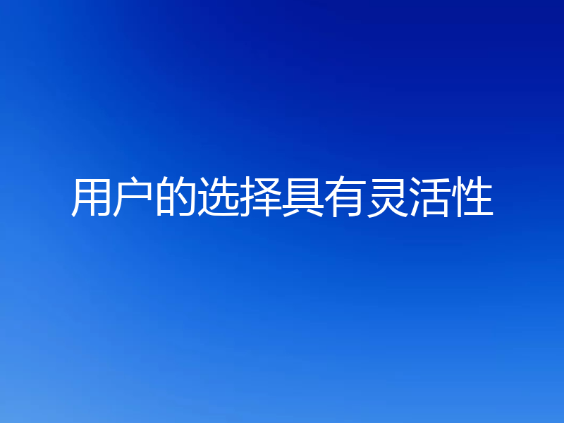 用户的选择具有灵活性