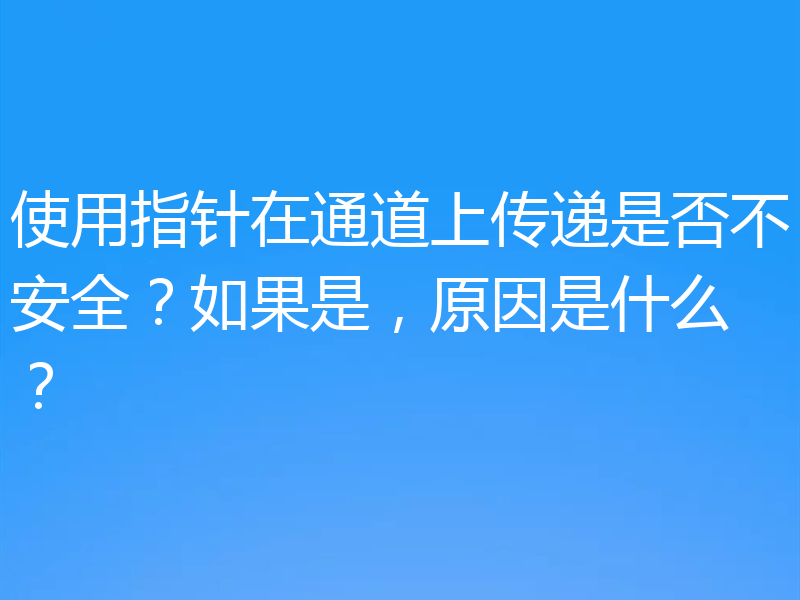 使用指针在通道上传递是否不安全?如果是,原因是什么?