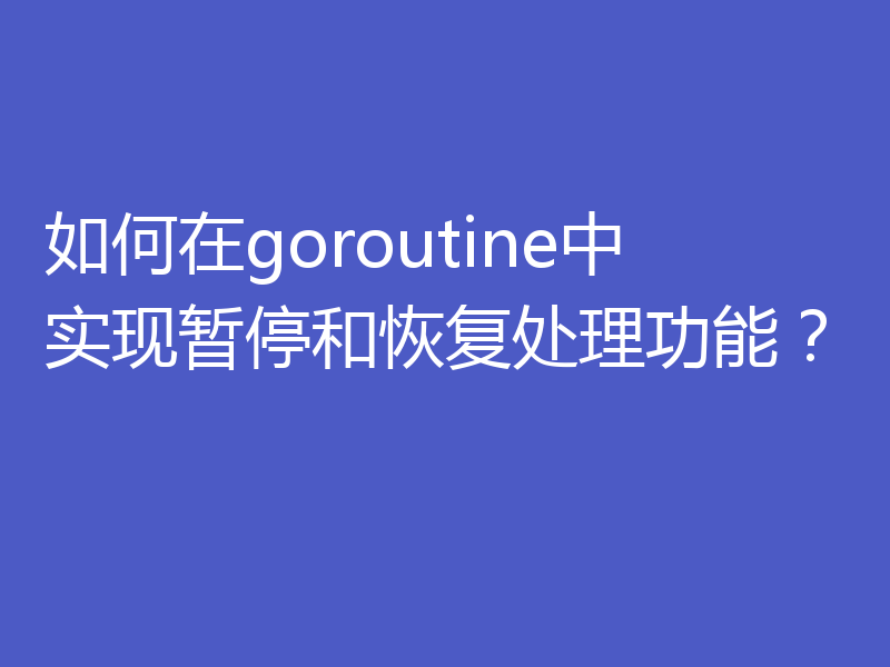 如何在goroutine中实现暂停和恢复处理功能?