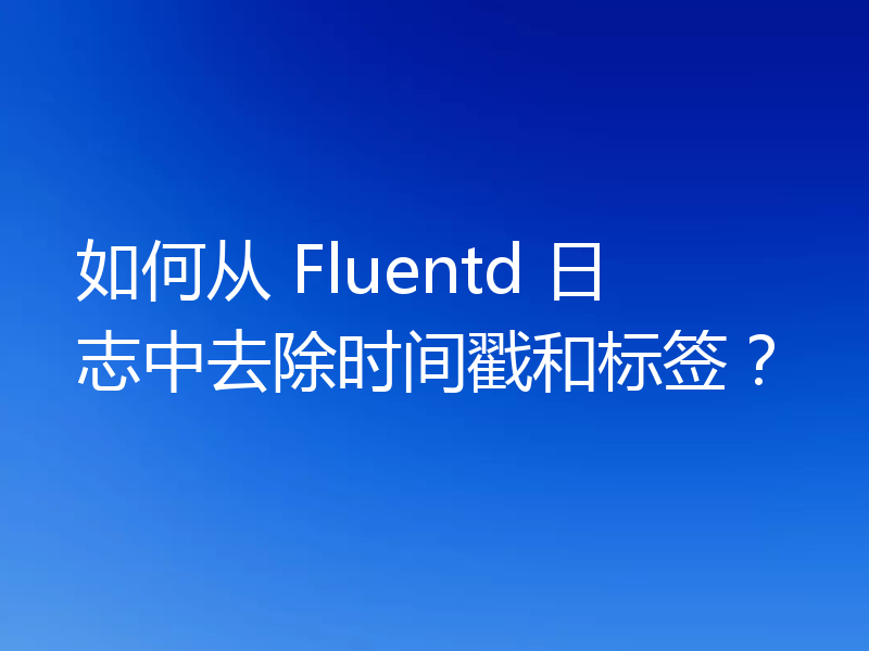 如何从 Fluentd 日志中去除时间戳和标签?