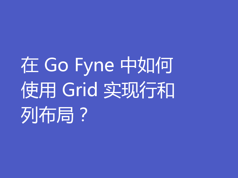 在 Go Fyne 中如何使用 Grid 实现行和列布局?