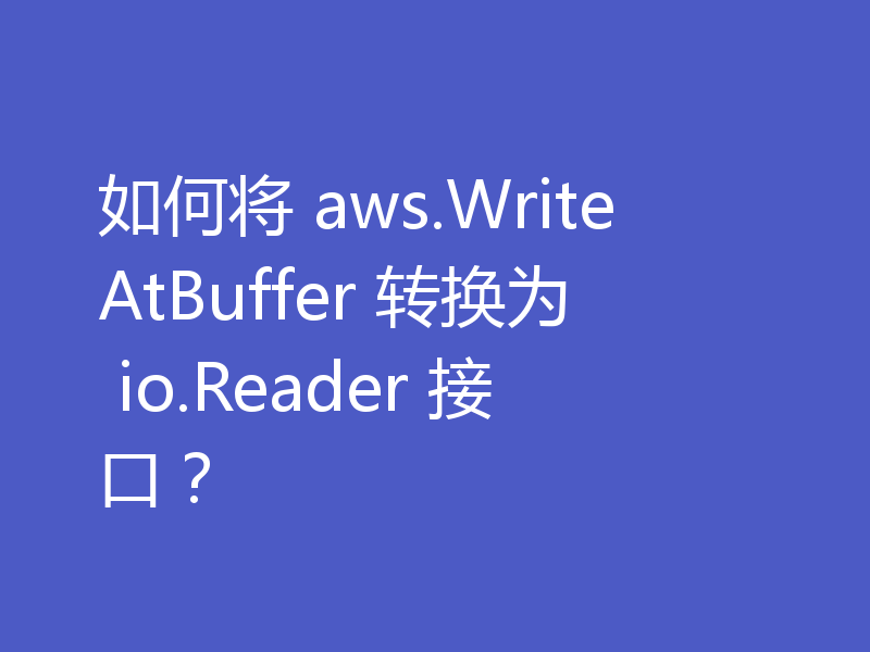 如何将 aws.WriteAtBuffer 转换为 io.Reader 接口?