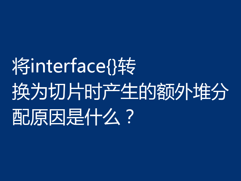 将interface{}转换为切片时产生的额外堆分配原因是什么?