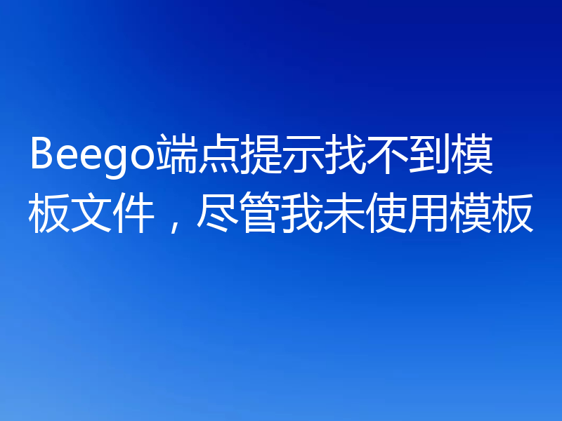 Beego端点提示找不到模板文件,尽管我未使用模板