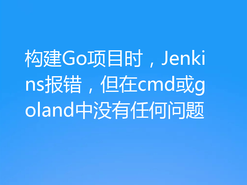 构建Go项目时,Jenkins报错,但在cmd或goland中没有任何问题