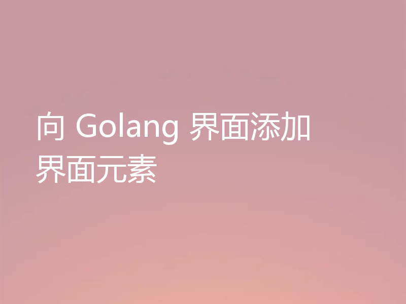 向 Golang 界面添加界面元素