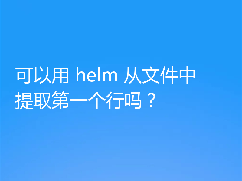 可以用 helm 从文件中提取第一个行吗?
