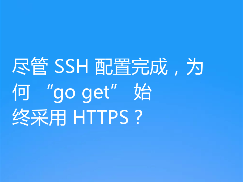 尽管 SSH 配置完成,为何 “go get” 始终采用 HTTPS?