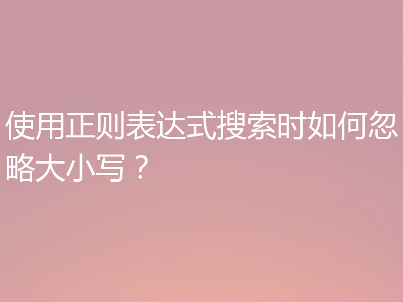 使用正则表达式搜索时如何忽略大小写?