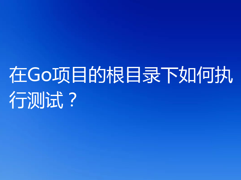 在Go项目的根目录下如何执行测试?