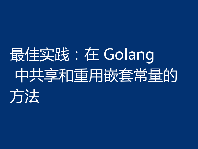 最佳实践:在 Golang 中共享和重用嵌套常量的方法