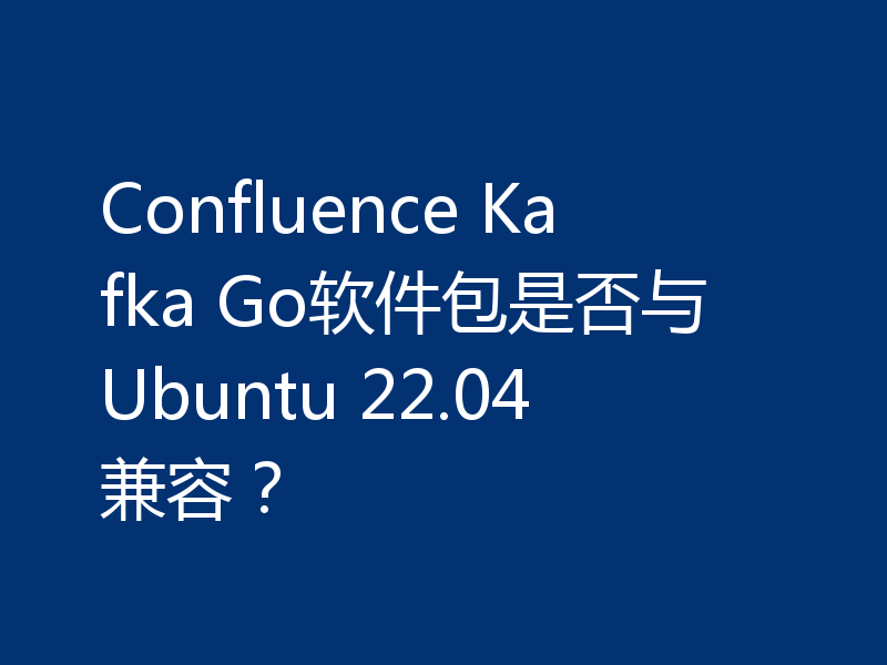 Confluence Kafka Go软件包是否与Ubuntu 22.04兼容?