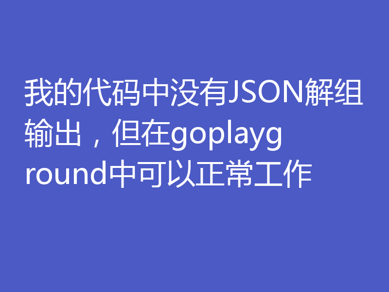 我的代码中没有JSON解组输出,但在goplayground中可以正常工作