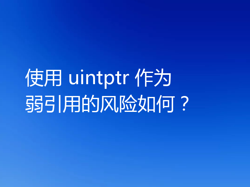 使用 uintptr 作为弱引用的风险如何?