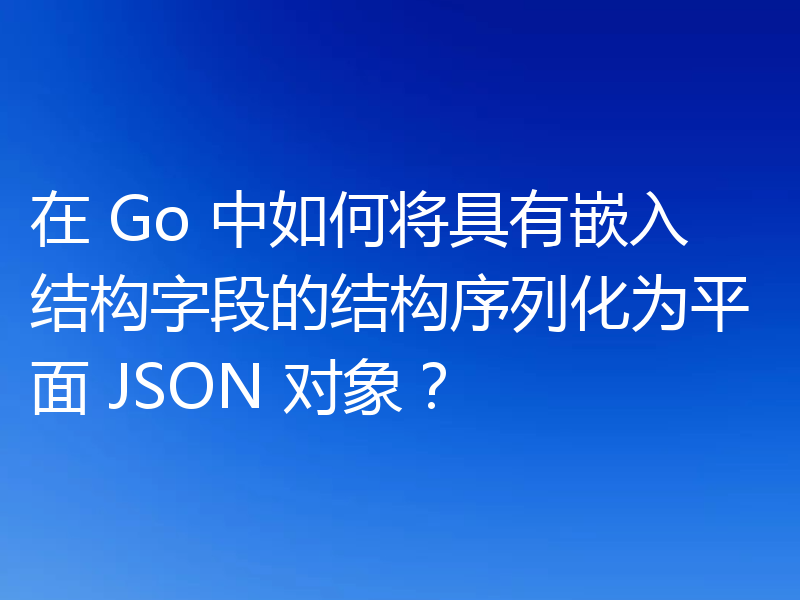 在 Go 中如何将具有嵌入结构字段的结构序列化为平面 JSON 对象?