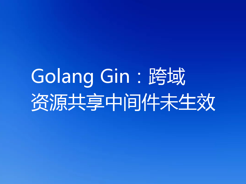 Golang Gin:跨域资源共享中间件未生效