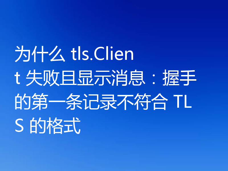 为什么 tls.Client 失败且显示消息:握手的第一条记录不符合 TLS 的格式