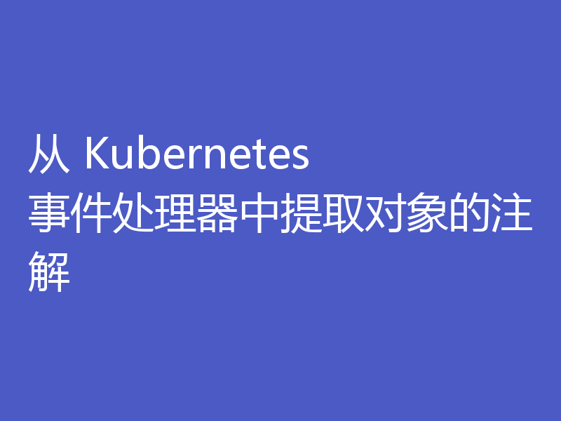 从 Kubernetes 事件处理器中提取对象的注解