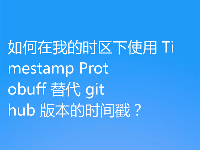 如何在我的时区下使用 Timestamp Protobuff 替代 github 版本的时间戳?
